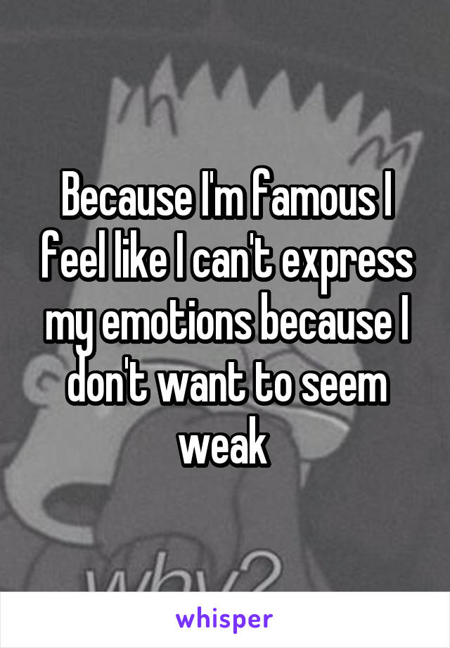 Because I'm famous I feel like I can't express my emotions because I don't want to seem weak 