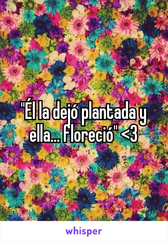 "Él la dejó plantada y ella... floreció" <3