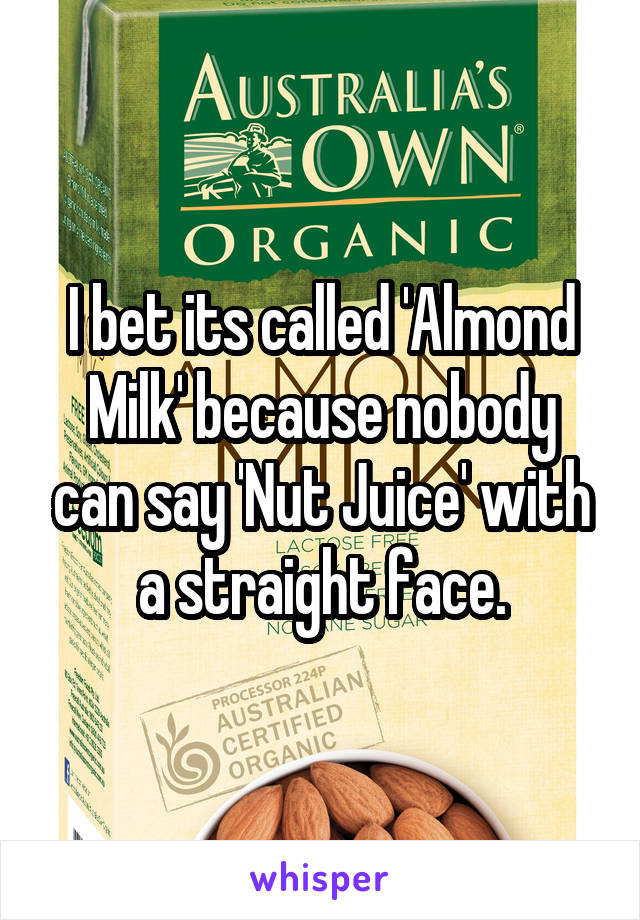 I bet its called 'Almond Milk' because nobody can say 'Nut Juice' with a straight face.