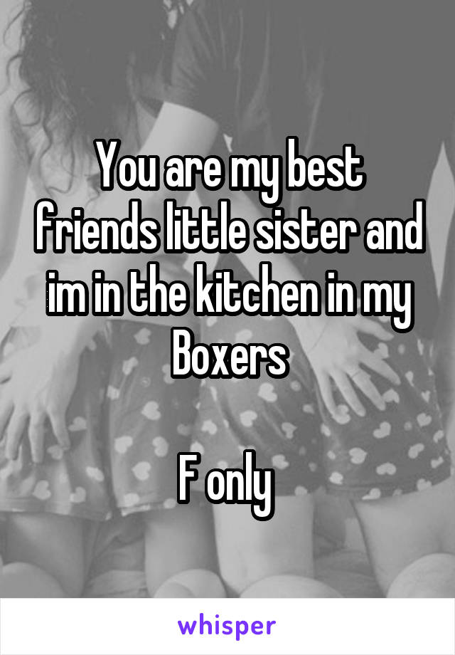 You are my best friends little sister and im in the kitchen in my Boxers

F only 