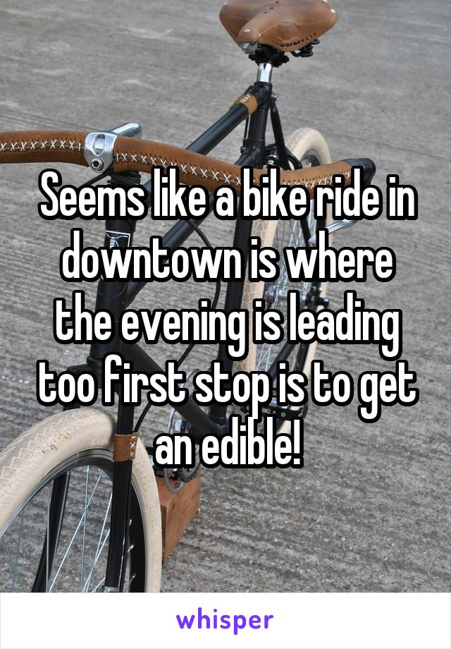 Seems like a bike ride in downtown is where the evening is leading too first stop is to get an edible!