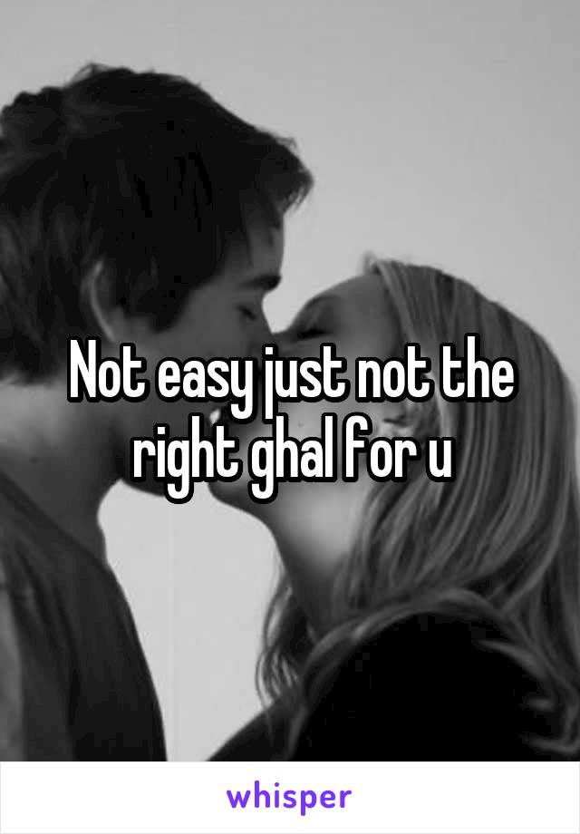 Not easy just not the right ghal for u