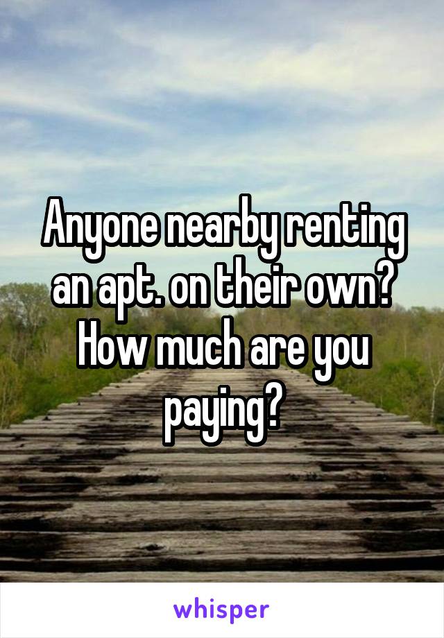 Anyone nearby renting an apt. on their own? How much are you paying?