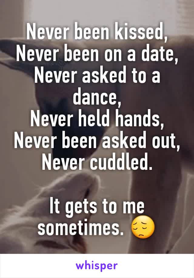 Never been kissed,
Never been on a date,
Never asked to a dance,
Never held hands,
Never been asked out,
Never cuddled.

It gets to me sometimes. 😔