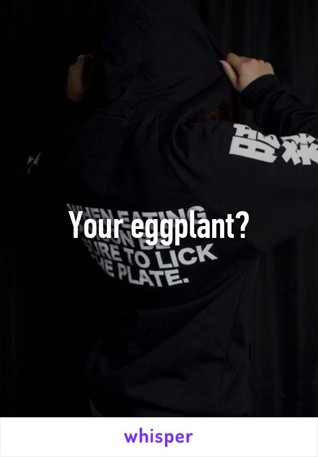 Your eggplant?