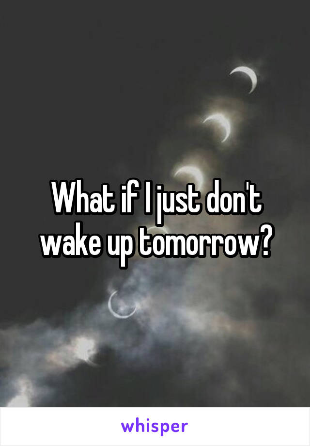 What if I just don't wake up tomorrow?