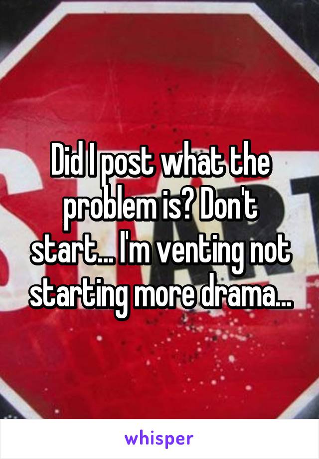 Did I post what the problem is? Don't start... I'm venting not starting more drama...