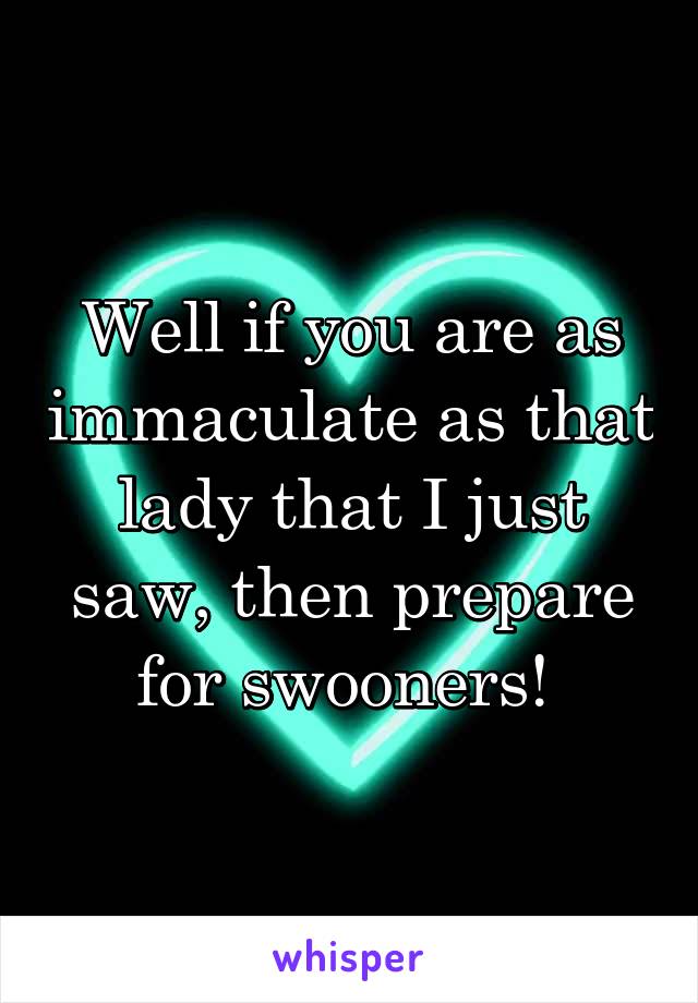 Well if you are as immaculate as that lady that I just saw, then prepare for swooners! 