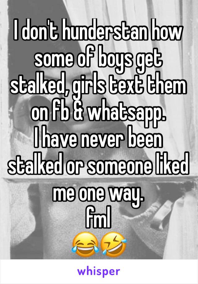 I don't hunderstan how some of boys get stalked, girls text them on fb & whatsapp.
I have never been stalked or someone liked me one way. 
fml 
😂🤣