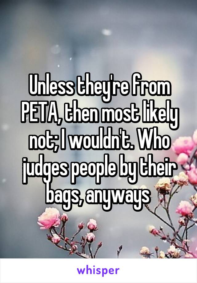 Unless they're from PETA, then most likely not; I wouldn't. Who judges people by their bags, anyways 