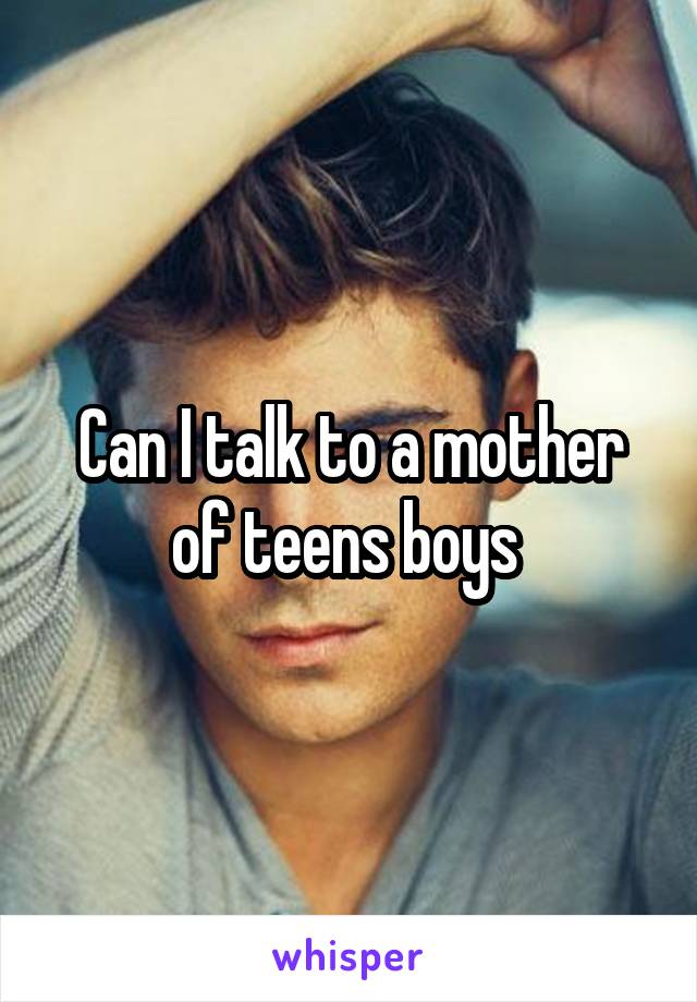 Can I talk to a mother of teens boys 