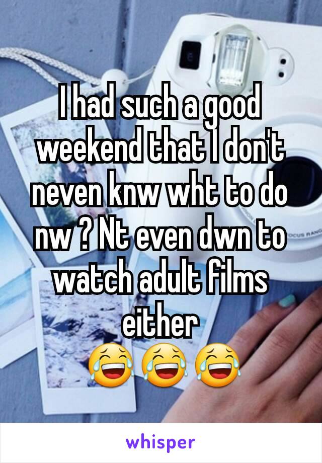 I had such a good weekend that I don't neven knw wht to do nw ? Nt even dwn to watch adult films either
 😂😂😂