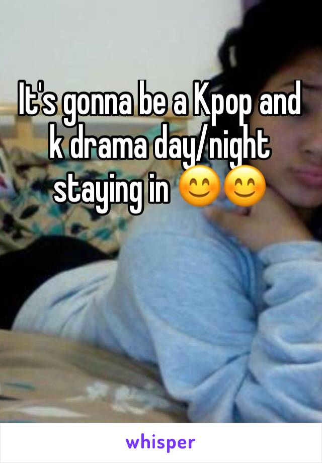 It's gonna be a Kpop and k drama day/night staying in 😊😊