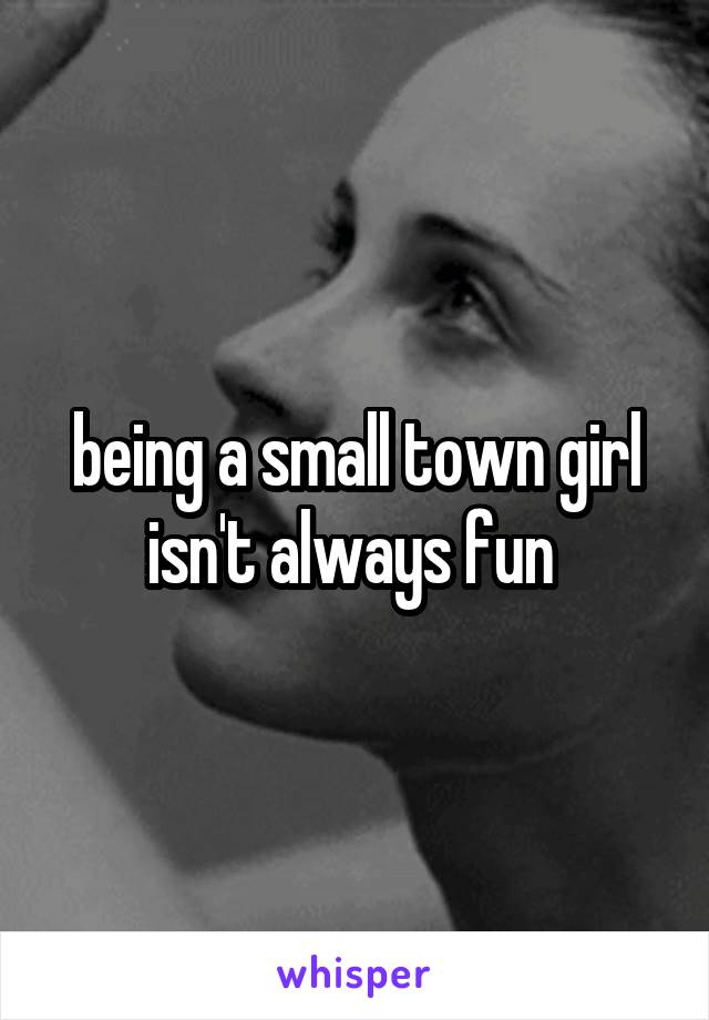 being a small town girl isn't always fun 