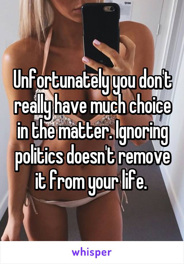 Unfortunately you don't really have much choice in the matter. Ignoring politics doesn't remove it from your life. 