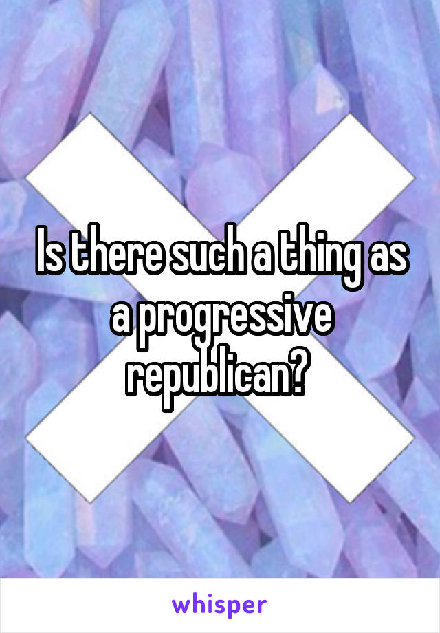 Is there such a thing as a progressive republican? 