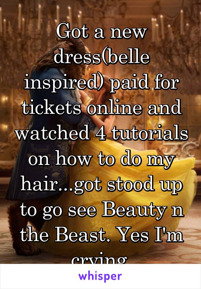 Got a new dress(belle inspired) paid for tickets online and watched 4 tutorials on how to do my hair...got stood up to go see Beauty n the Beast. Yes I'm crying 