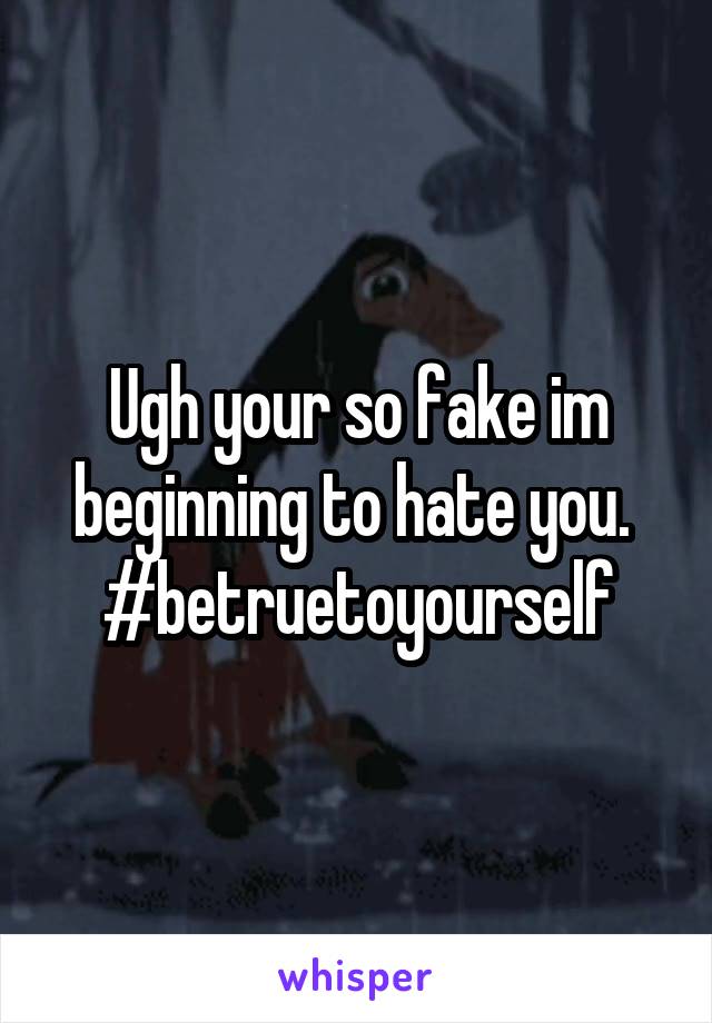 Ugh your so fake im beginning to hate you. 
#betruetoyourself