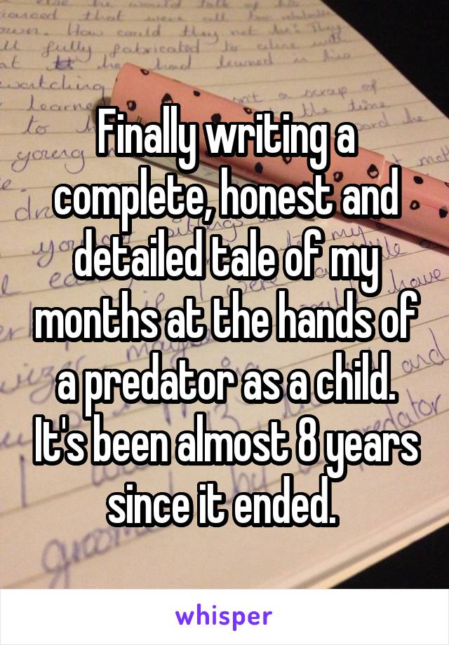 Finally writing a complete, honest and detailed tale of my months at the hands of a predator as a child. It's been almost 8 years since it ended. 