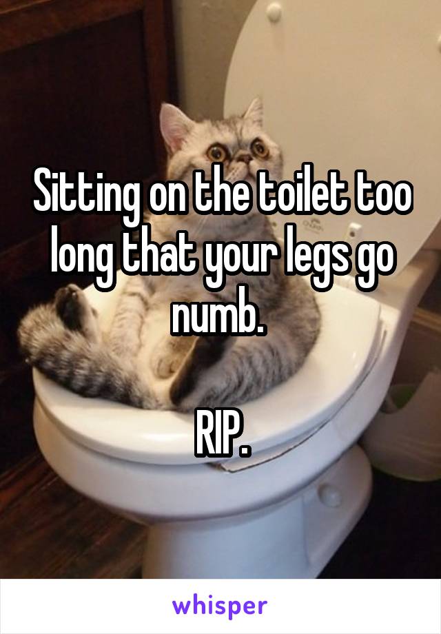 Sitting on the toilet too long that your legs go numb. 

RIP.