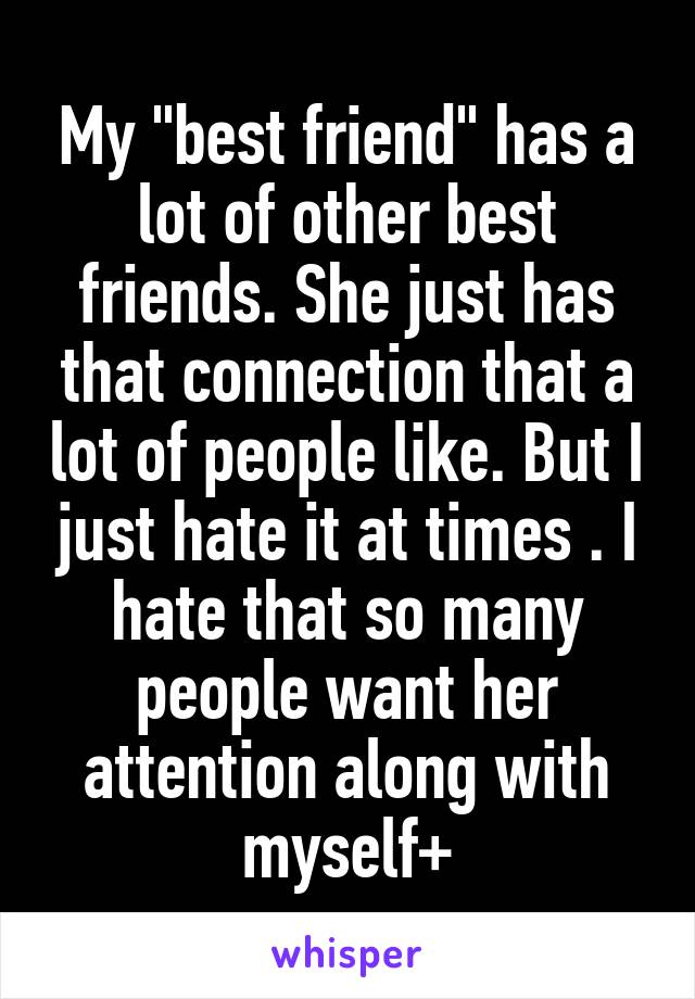 My "best friend" has a lot of other best friends. She just has that connection that a lot of people like. But I just hate it at times . I hate that so many people want her attention along with myself+