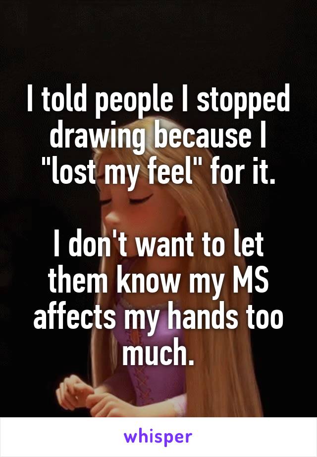 I told people I stopped drawing because I "lost my feel" for it.

I don't want to let them know my MS affects my hands too much.