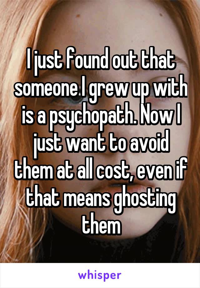 I just found out that someone I grew up with is a psychopath. Now I just want to avoid them at all cost, even if that means ghosting them