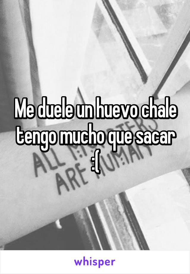 Me duele un huevo chale tengo mucho que sacar :(