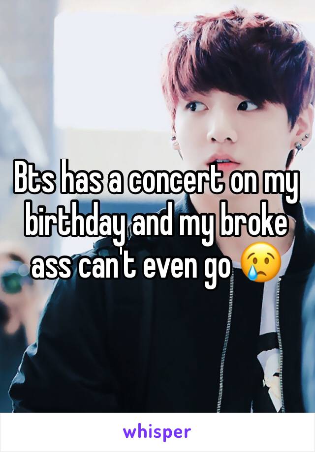 Bts has a concert on my birthday and my broke ass can't even go 😢