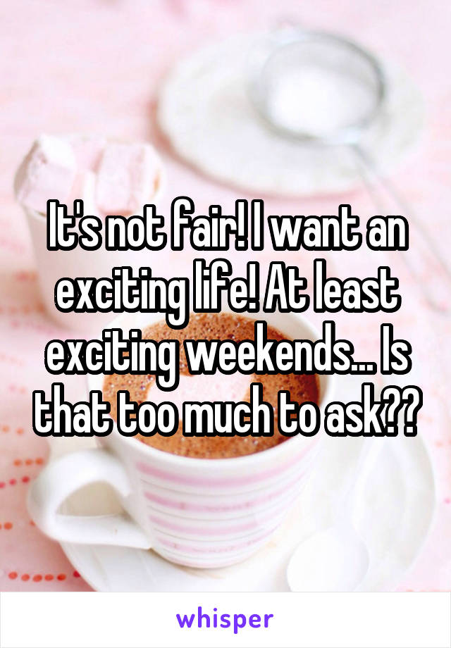 It's not fair! I want an exciting life! At least exciting weekends... Is that too much to ask??