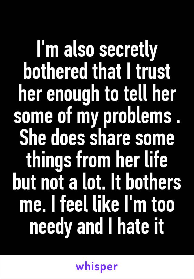 I'm also secretly bothered that I trust her enough to tell her some of my problems . She does share some things from her life but not a lot. It bothers me. I feel like I'm too needy and I hate it