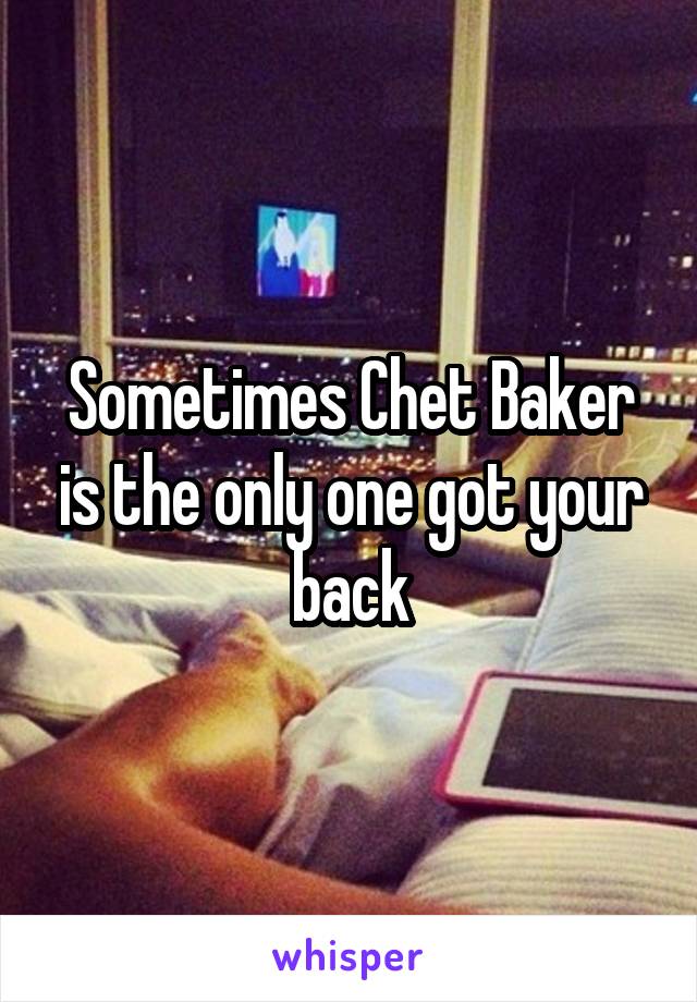 Sometimes Chet Baker is the only one got your back