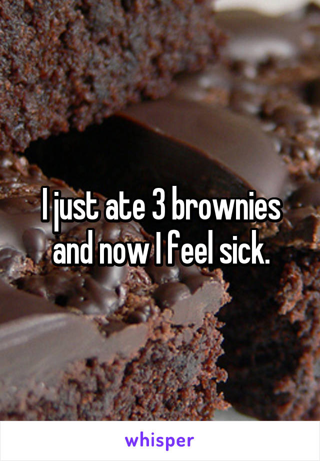 I just ate 3 brownies and now I feel sick.