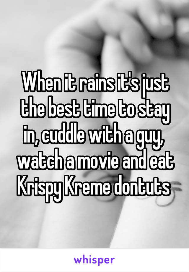 When it rains it's just the best time to stay in, cuddle with a guy,  watch a movie and eat Krispy Kreme dontuts 