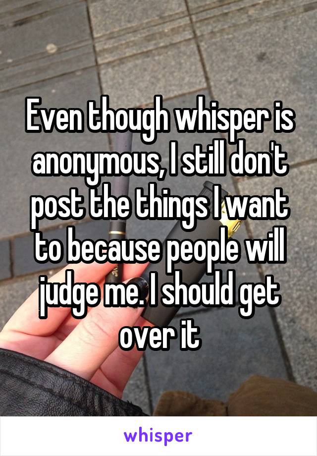 Even though whisper is anonymous, I still don't post the things I want to because people will judge me. I should get over it