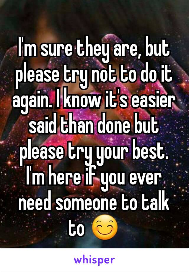 I'm sure they are, but please try not to do it again. I know it's easier said than done but please try your best. I'm here if you ever need someone to talk to 😊