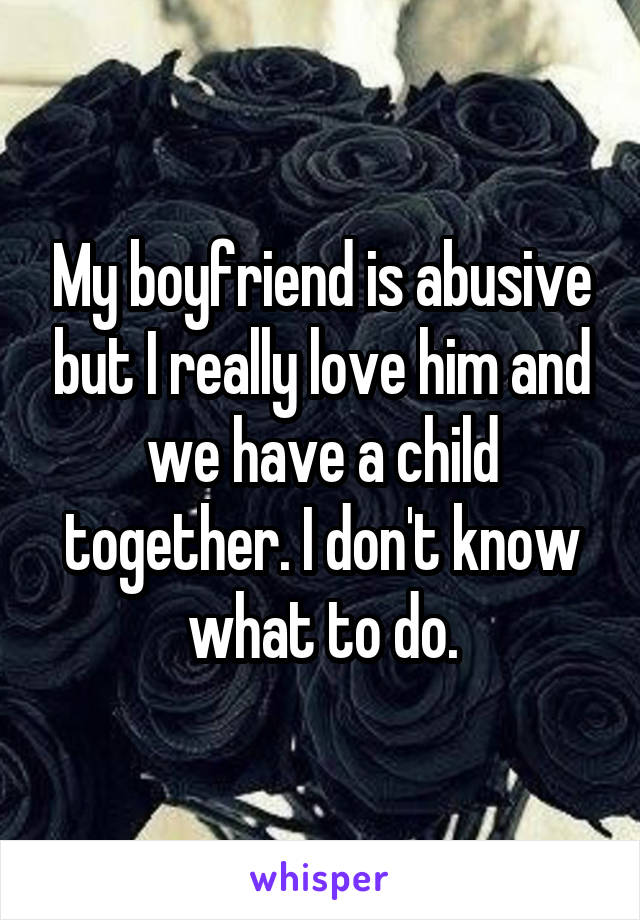 My boyfriend is abusive but I really love him and we have a child together. I don't know what to do.