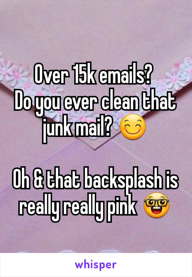 Over 15k emails? 
Do you ever clean that junk mail? 😊

Oh & that backsplash is really really pink 🤓