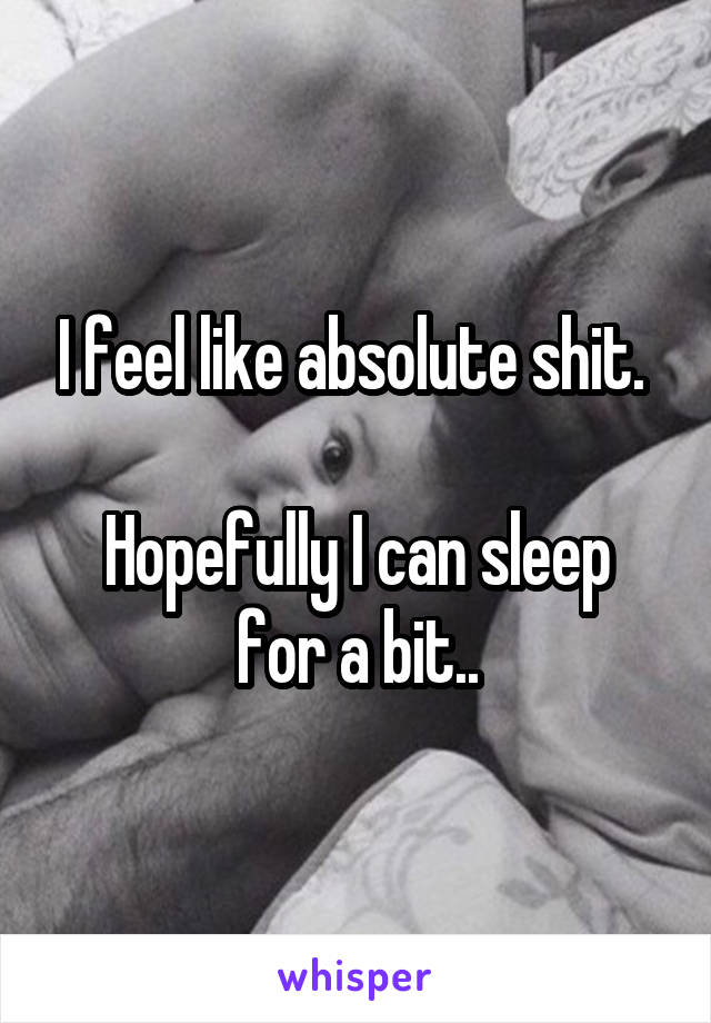 I feel like absolute shit. 

Hopefully I can sleep for a bit..