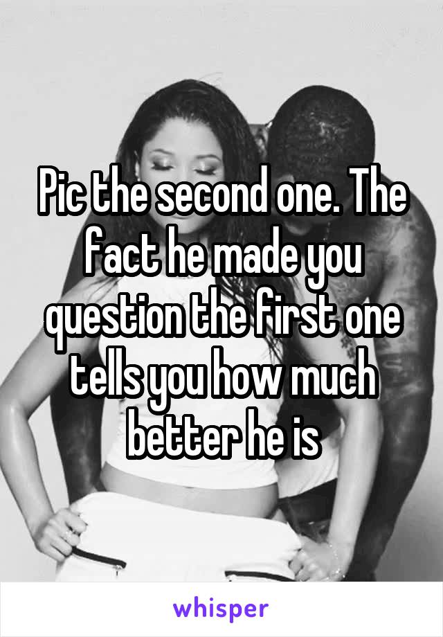 Pic the second one. The fact he made you question the first one tells you how much better he is