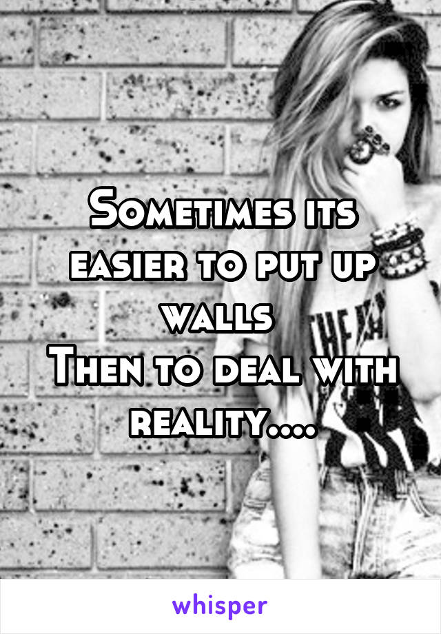 Sometimes its easier to put up walls 
Then to deal with reality....