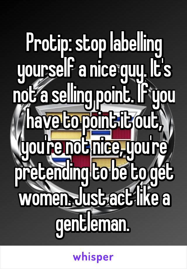 Protip: stop labelling yourself a nice guy. It's not a selling point. If you have to point it out, you're not nice, you're pretending to be to get women. Just act like a gentleman. 