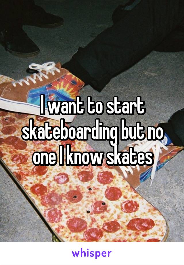 I want to start skateboarding but no one I know skates