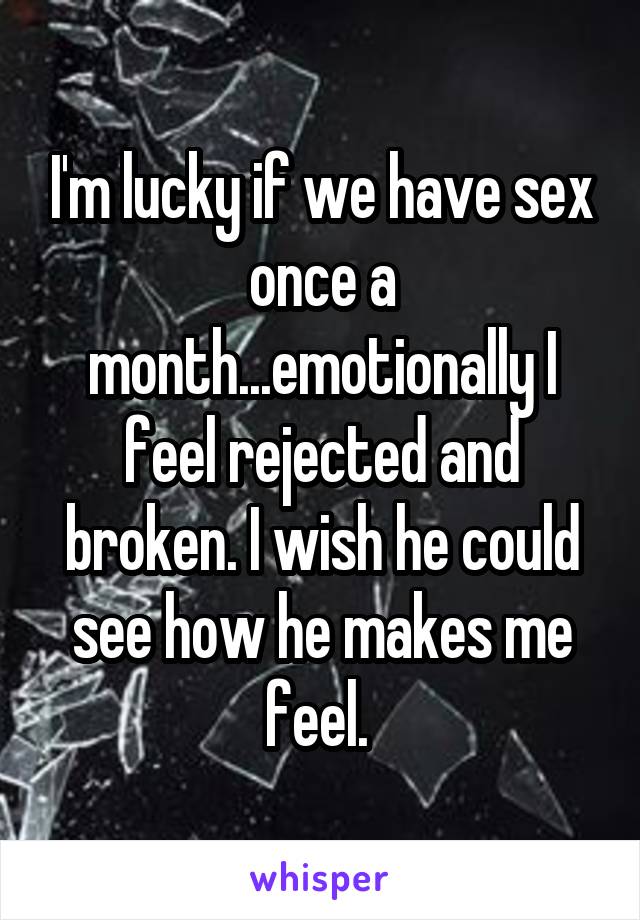 I'm lucky if we have sex once a month...emotionally I feel rejected and broken. I wish he could see how he makes me feel. 