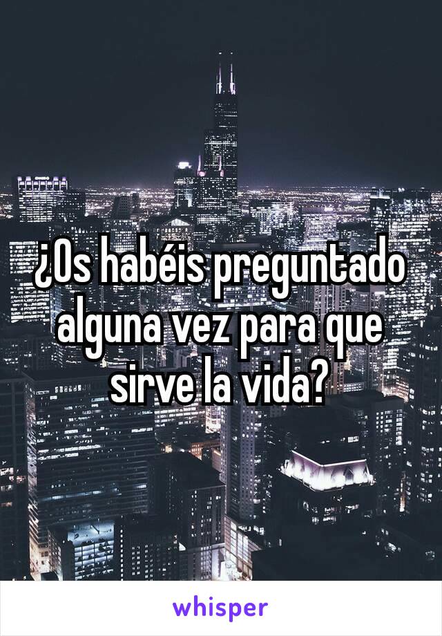 ¿Os habéis preguntado alguna vez para que sirve la vida?