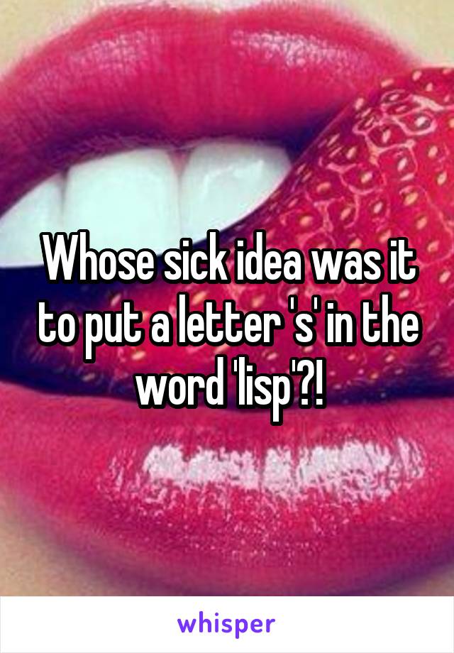 Whose sick idea was it to put a letter 's' in the word 'lisp'?!