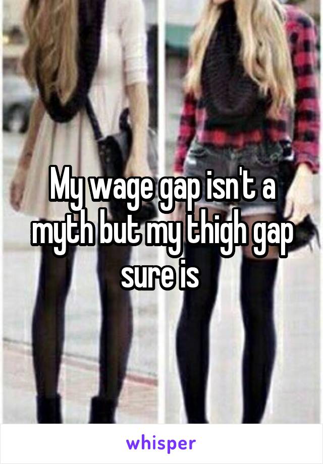 My wage gap isn't a myth but my thigh gap sure is 