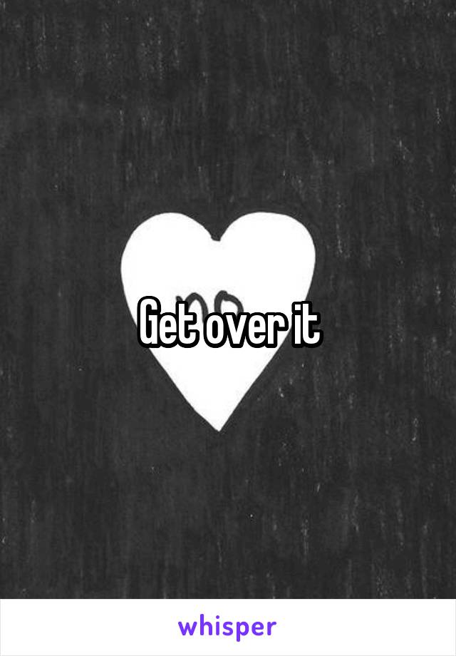 Get over it