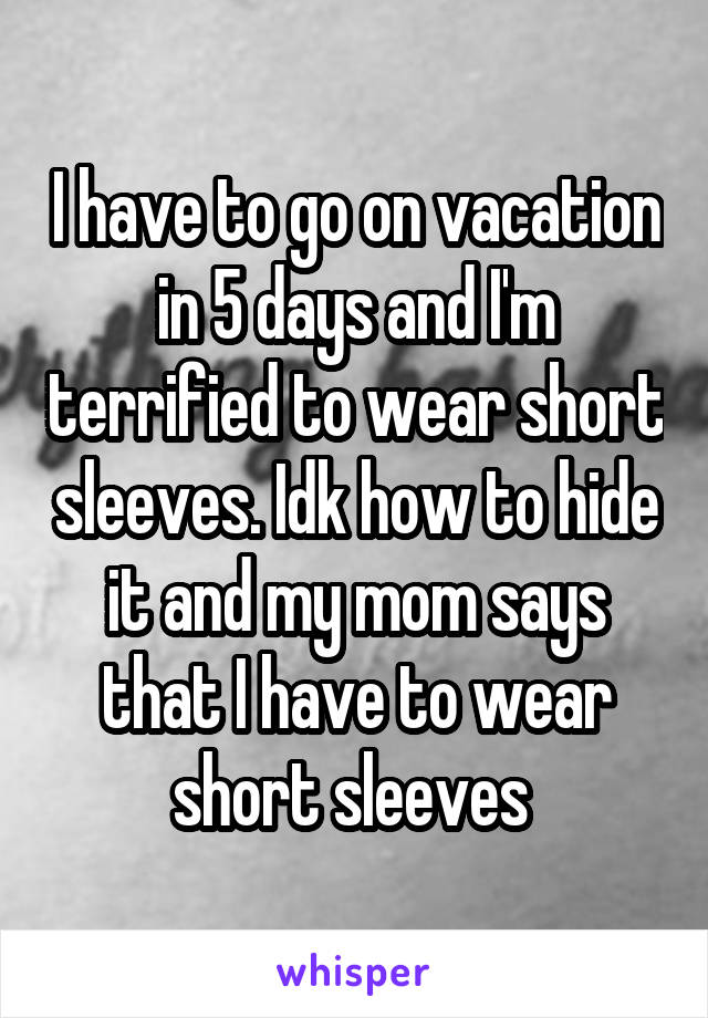 I have to go on vacation in 5 days and I'm terrified to wear short sleeves. Idk how to hide it and my mom says that I have to wear short sleeves 