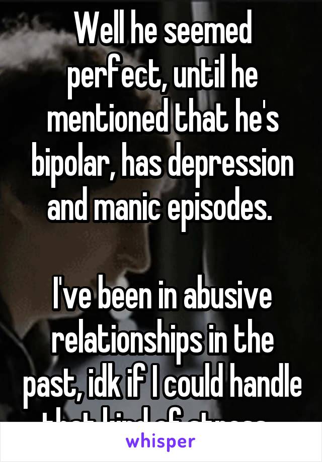 Well he seemed perfect, until he mentioned that he's bipolar, has depression and manic episodes. 

I've been in abusive relationships in the past, idk if I could handle that kind of stress...